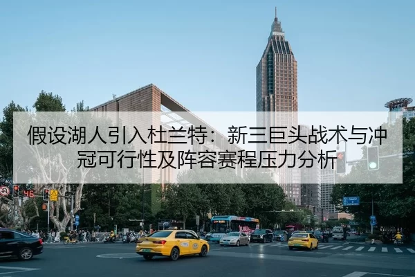 假设湖人引入杜兰特：新三巨头战术与冲冠可行性及阵容赛程压力分析