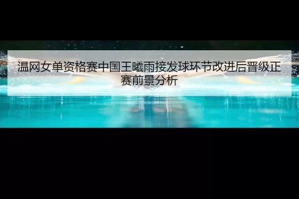 温网女单资格赛中国王曦雨接发球环节改进后晋级正赛前景分析